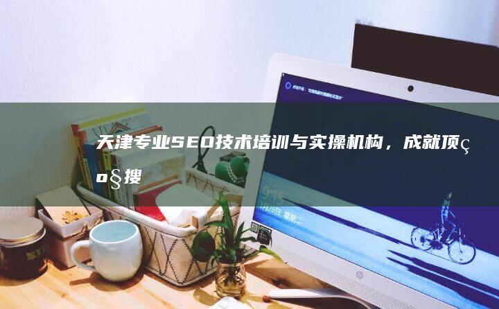 天津专业SEO技术培训与实操机构，成就顶级搜索优化专家