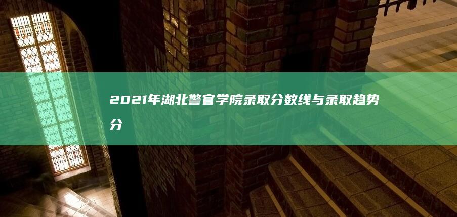 2021年湖北警官学院录取分数线与录取趋势分析